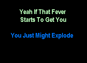 Yeah If That Fever
Starts To Get You

You Just Might Explode