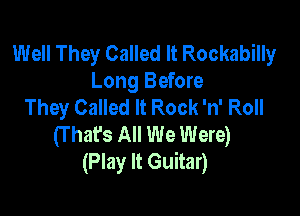 Well They Called It Rockabilly
Long Before
They Called It Rock 'n' Roll

(T hafs All We Were)
(Play It Guitar)