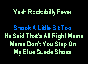 Yeah Rockabilly Fever

Shook A Little Bit Too
He Said That's All Right Mama

Mama Don't You Step On
My Blue Suede Shoes