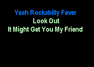 Yeah Rockabilly Fever
Look Out
It Might Get You My Friend