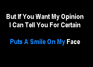But If You Want My Opinion
I Can Tell You For Certain

Puts A Smile On My Face