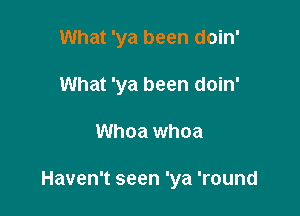 What 'ya been doin'

What 'ya been doin'
Whoa whoa

Haven't seen 'ya 'round