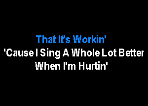 That It's Workin'
'Cause I Sing A Whole Lot Better

When I'm Hurtin'
