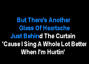 But There's Another
Glass 0f Heartache

Just Behind The Curtain
'Cause I Sing A Whole Lot Better
When I'm Hurtin'