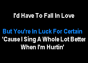 I'd Have To Fall In Love

But You're In Luck For Certain
'Cause I Sing A Whole Lot Better
When I'm Hurtin'