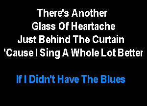 There's Another
Glass 0f Heartache
Just Behind The Curtain
'Cause I Sing A Whole Lot Better

lfl Didn't Have The Blues