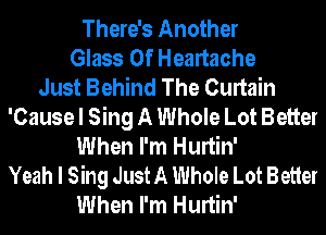 There's Another
Glass 0f Heartache
Just Behind The Curtain
'Cause I Sing A Whole Lot Better
When I'm Hurtin'
Yeah I Sing Just A Whole Lot Better
When I'm Hurtin'