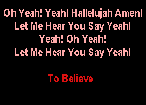 Oh Yeah! Yeah! Hallelujah Amen!
Let Me Hear You Say Yeah!
Yeah! Oh Yeah!

Let Me Hear You Say Yeah!

To Believe