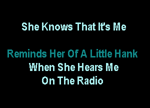 She Knows That It's Me

Reminds Her Of A Little Hank

When She Hears Me
On The Radio