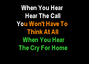 When You Hear
Hear The Call

You Won't Have To
Think At All

When You Hear
The Cry For Home