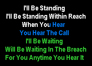 I'll Be Standing
I'll Be Standing Within Reach
When You Hear
You Hear The Call
I'll Be Waiting
Will Be Waiting In The Breach
For You Anytime You Hear It