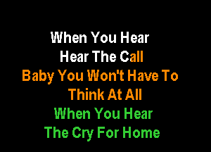 When You Hear
Hear The Call
Baby You Won't Have To

Think At All
When You Hear
The Cry For Home