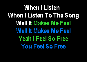 When I Listen
When I Listen To The Song
Well It Makw Me Feel
Well It Makes Me Feel

Yeah I Feel 80 Free
You Feel So Free