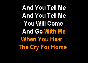 And You Tell Me
And You Tell Me
You Will Come
And Go With Me

When You Hear
The Cry For Home