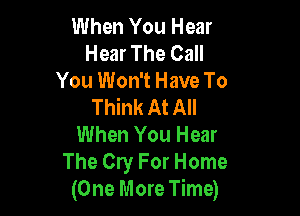 When You Hear
Hear The Call
You Won't Have To
Think At All

When You Hear
The Cry For Home
(One More Time)