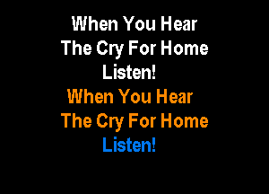 When You Hear
The Cry For Home

Listen!
When You Hear

The Cry For Home
Listen!