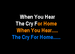 When You Hear
The Cry For Home

When You Hear .....
The Cry For Home ......