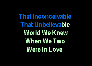That Inconceivable
That Unbelievable
World We Knew

When We Two
Were In Love