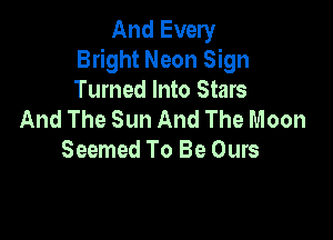 And Every
Bright Neon Sign
Turned Into Stars
And The Sun And The Moon

Seemed To Be Ours