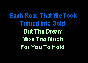 Each Road That We Took
Turned Into Gold
But The Dream

Was Too Much
For You To Hold