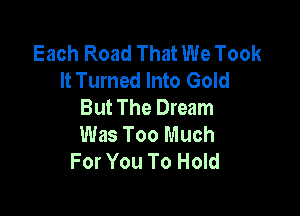 Each Road That We Took
It Turned Into Gold
But The Dream

Was Too Much
For You To Hold