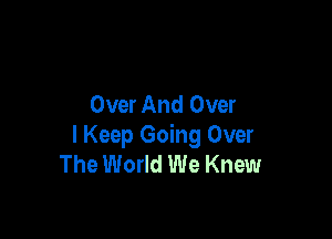 Over And Over

I Keep Going Over
The World We Knew