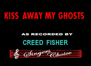 KISS AWAY WW GHOSTS

A8 RECORDED DY

CREED FISHER