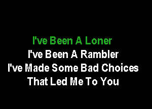 I've Been A Loner

I've Been A Rambler
I've Made Some Bad Choices
That Led Me To You