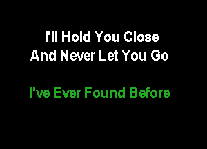 I'll Hold You Close
And Never Let You Go

I've Ever Found Before