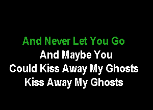 And Never Let You Go
And Maybe You

Could Kiss Away My Ghosts
Kiss Away My Ghosts