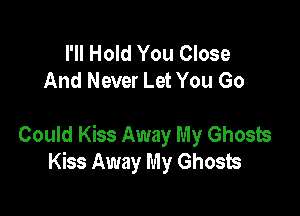 I'll Hold You Close
And Never Let You Go

Could Kiss Away My Ghosts
Kiss Away My Ghosts