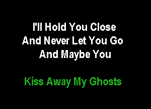 I'll Hold You Close
And Never Let You Go
And Maybe You

Kiss Away My Ghosts