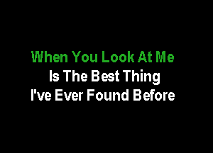 When You Look At Me
Is The Best Thing

I've Ever Found Before