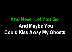 And Never Let You Go
And Maybe You

Could Kiss Away My Ghosts