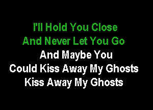 I'll Hold You Close
And Never Let You Go
And Maybe You

Could Kiss Away My Ghosts
Kiss Away My Ghosts