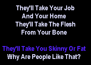 They'll Take Your Job
And Your Home

They'll Take The Flesh
From Your Bone

They'll Take You Skinny 0r Fat
Why Are People Like That?