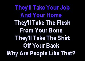 They'll Take Your Job
And Your Home
They'll Take The Flesh
From Your Bone
TheYll Take The Shirt
Off Your Back
Why Are People Like That?