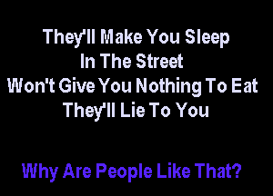 They'll Make You Sleep
In The Street
Won't Give You Nothing To Eat

They'll Lie To You

Why Are People Like That?