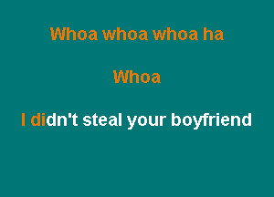 Whoa whoa whoa ha

Whoa

I didn't steal your boyfriend