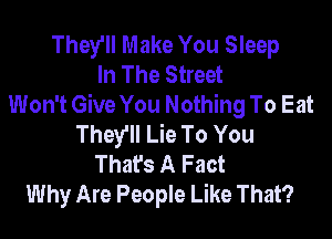 They'll Make You Sleep
In The Street
Won't Give You Nothing To Eat

They'll Lie To You
That's A Fact
Why Are People Like That?