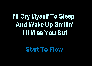 I'll Cry Myself To Sleep
And Wake Up Smilin'
I'll Miss You But

Start To Flow