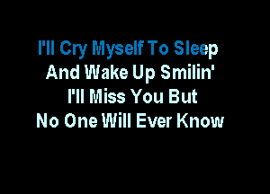 I'll Cry Myself To Sleep
And Wake Up Smilin'
I'll Miss You But

No One Will Ever Know
