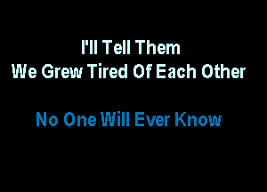 I'll Tell Them
We Grew Tired Of Each Other

No One Will Ever Know