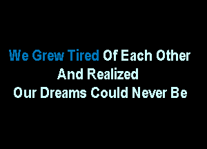 We Grew Tired Of Each Other
And Realized

Our Dreams Could Never Be