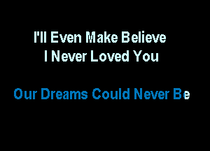 I'll Even Make Believe
I Never Loved You

Our Dreams Could Never Be