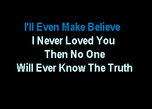 I'll Even Make Believe
I Never Loved You
Then No One

Will Ever Know The Truth
