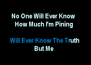 No One Will Ever Know
How Much I'm Pining

Will Ever Know The Truth
But Me
