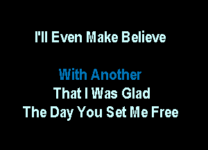 I'll Even Make Believe

With Another

That I Was Glad
The Day You Set Me Free