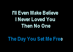 I'll Even Make Believe
I Never Loved You
Then No One

The Day You Set Me Free
