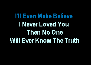 I'll Even Make Believe
I Never Loved You
Then No One

Will Ever Know The Truth